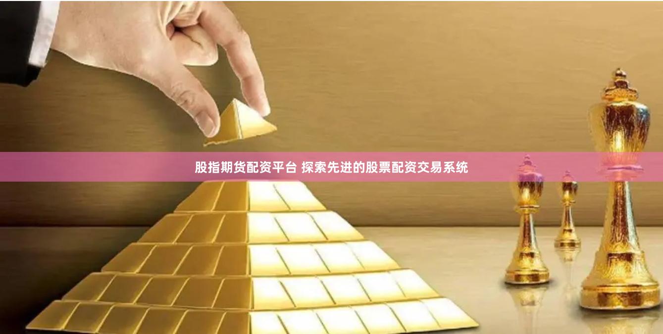 股指期货配资平台 探索先进的股票配资交易系统