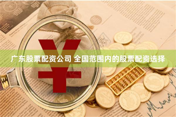广东股票配资公司 全国范围内的股票配资选择
