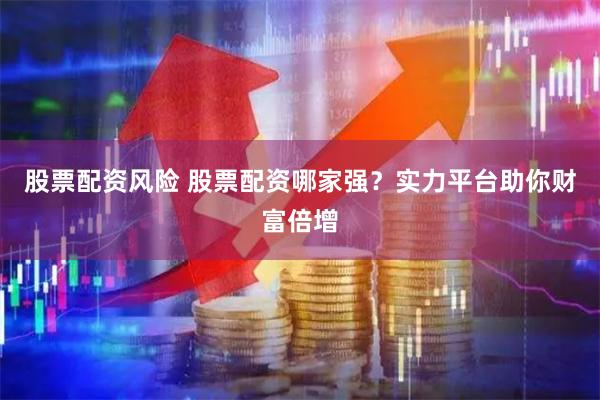 股票配资风险 股票配资哪家强?实力平台助你财富倍增