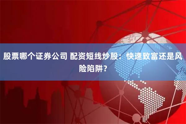 股票哪个证券公司 配资短线炒股：快速致富还是风险陷阱？
