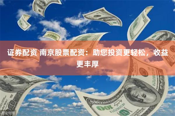 证券配资 南京股票配资:助您投资更轻松,收益更丰厚