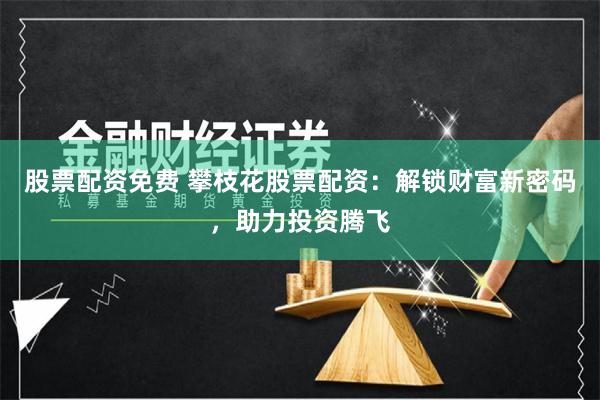 股票配资免费 攀枝花股票配资：解锁财富新密码，助力投资腾飞