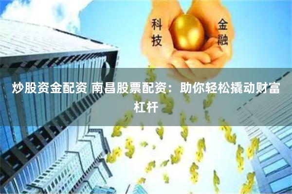 炒股资金配资 南昌股票配资：助你轻松撬动财富杠杆