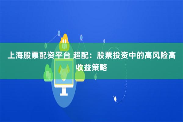 上海股票配资平台 超配：股票投资中的高风险高收益策略