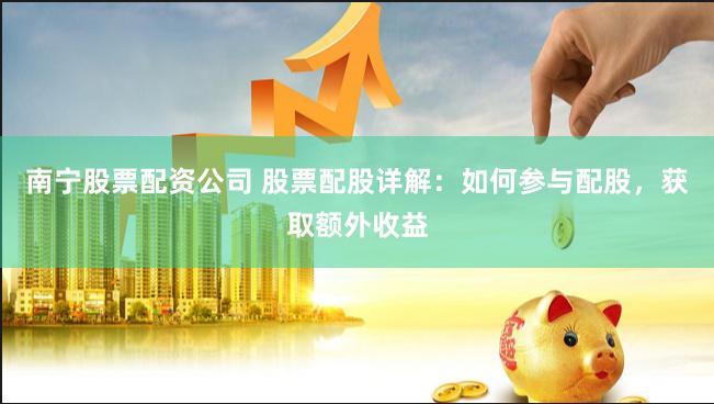 南宁股票配资公司 股票配股详解:如何参与配股,获取额外收益