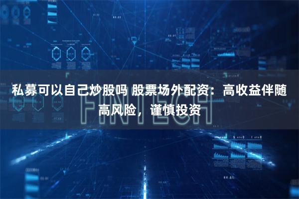 私募可以自己炒股吗 股票场外配资：高收益伴随高风险，谨慎投资