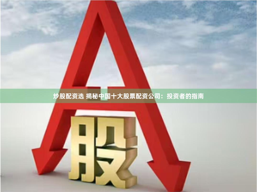 炒股配资选 揭秘中国十大股票配资公司：投资者的指南