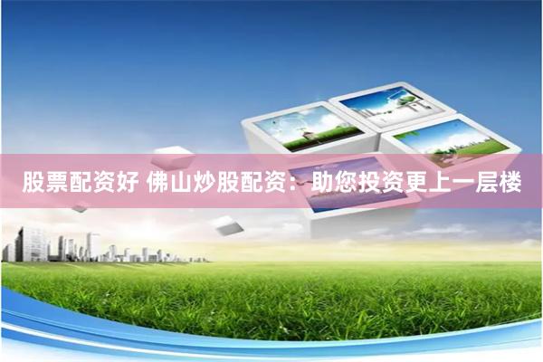 股票配资好 佛山炒股配资：助您投资更上一层楼