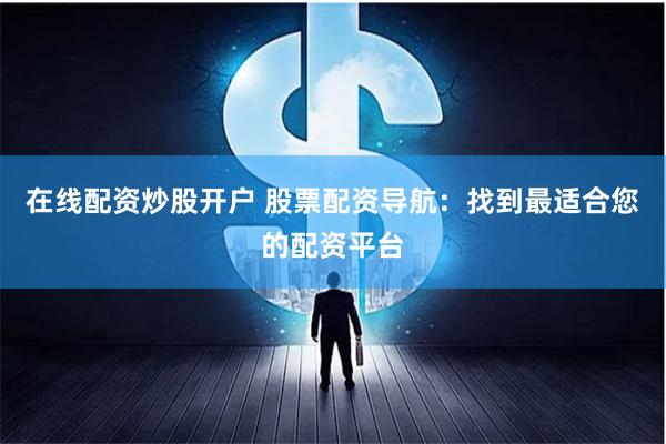 在线配资炒股开户 股票配资导航：找到最适合您的配资平台