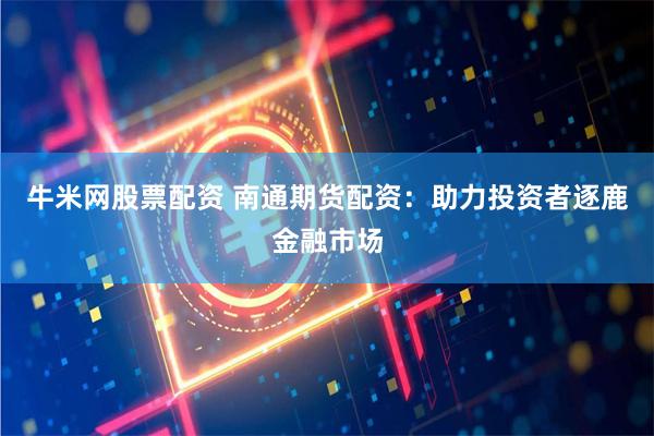 牛米网股票配资 南通期货配资:助力投资者逐鹿金融市场