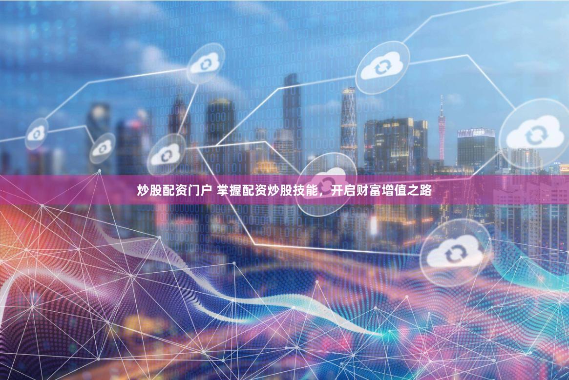 炒股配资门户 掌握配资炒股技能,开启财富增值之路