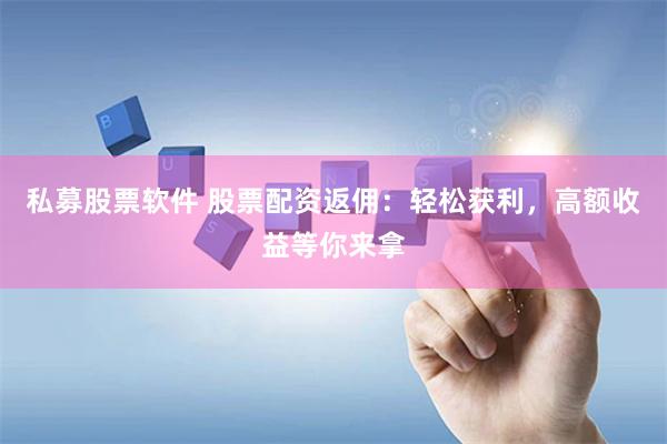 私募股票软件 股票配资返佣：轻松获利，高额收益等你来拿