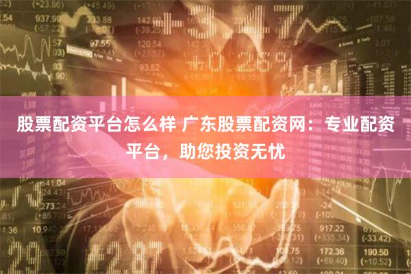 股票配资平台怎么样 广东股票配资网:专业配资平台,助您投资无忧