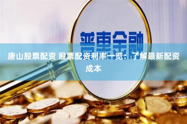 唐山股票配资 股票配资利率一览:了解最新配资成本