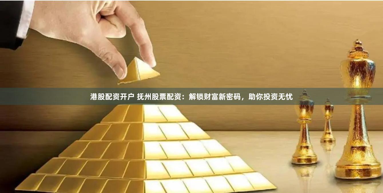港股配资开户 抚州股票配资:解锁财富新密码,助你投资无忧