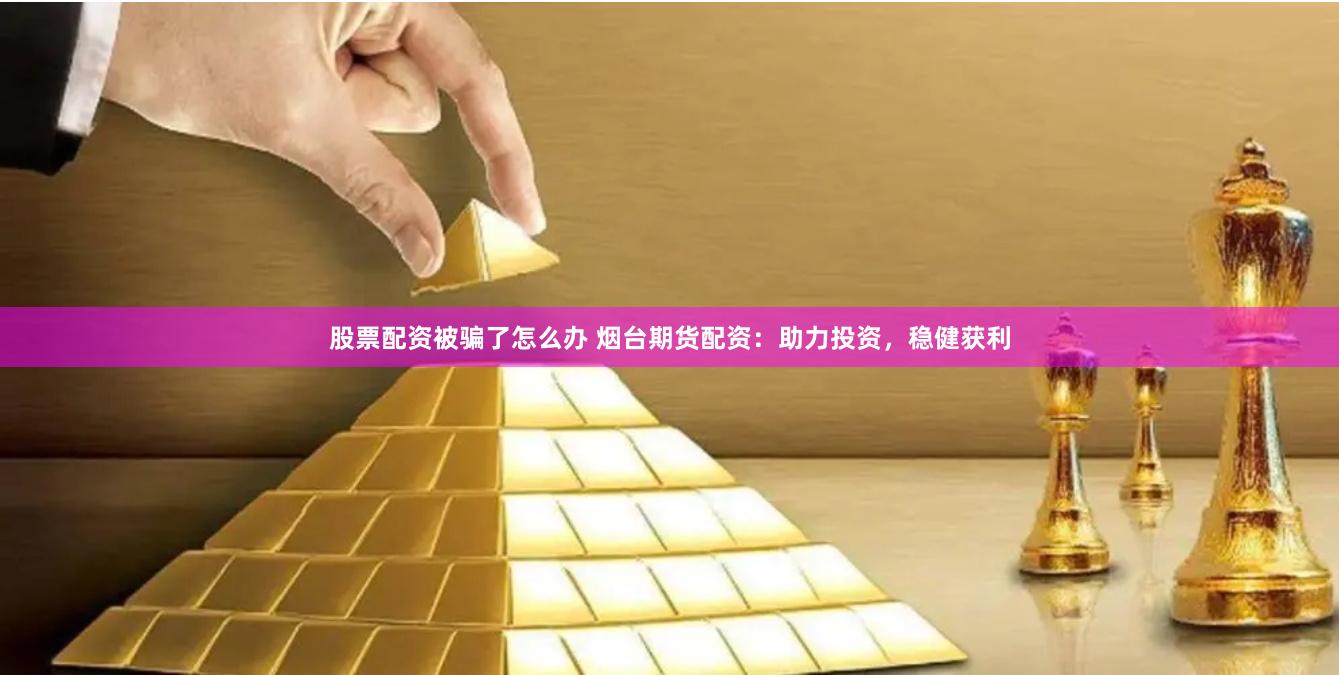股票配资被骗了怎么办 烟台期货配资:助力投资,稳健获利