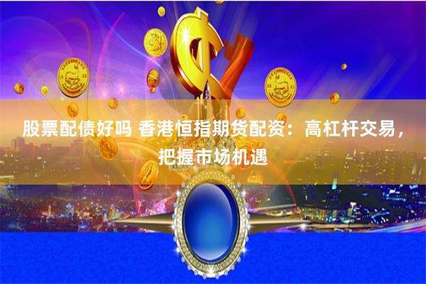 股票配债好吗 香港恒指期货配资:高杠杆交易,把握市场机遇