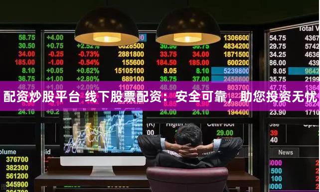 配资炒股平台 线下股票配资:安全可靠,助您投资无忧