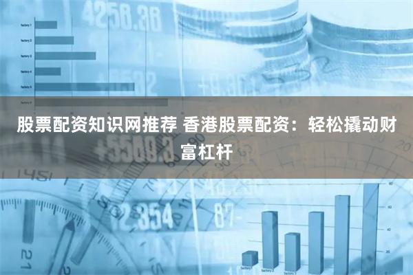 股票配资知识网推荐 香港股票配资:轻松撬动财富杠杆