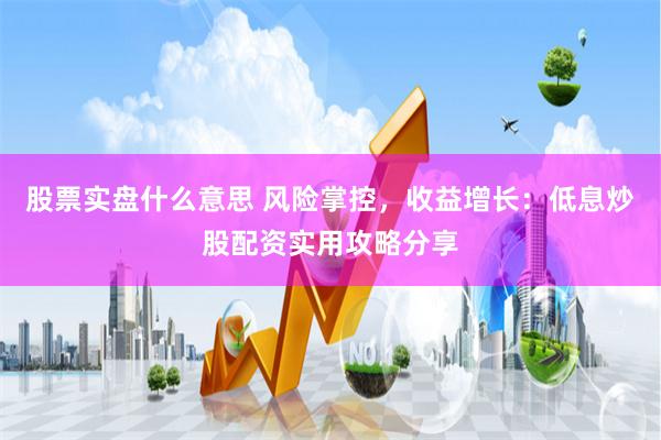股票实盘什么意思 风险掌控,收益增长:低息炒股配资实用攻略分享