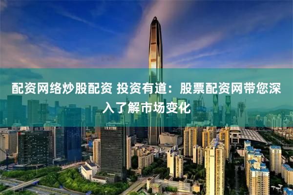 配资网络炒股配资 投资有道:股票配资网带您深入了解市场变化