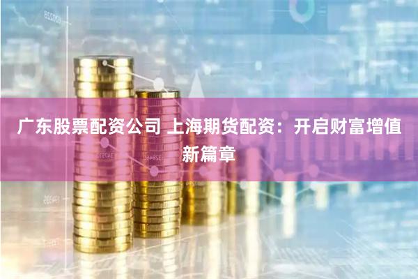 广东股票配资公司 上海期货配资:开启财富增值新篇章