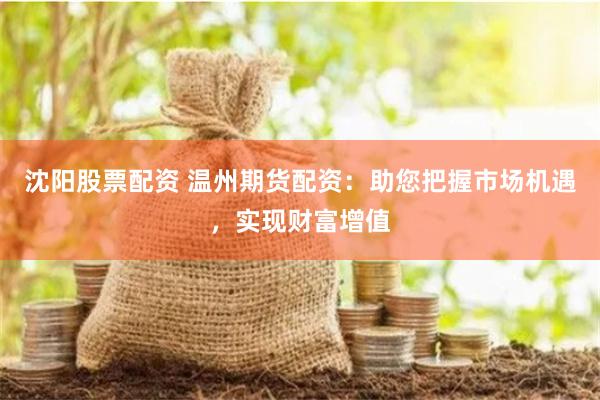 沈阳股票配资 温州期货配资:助您把握市场机遇,实现财富增值