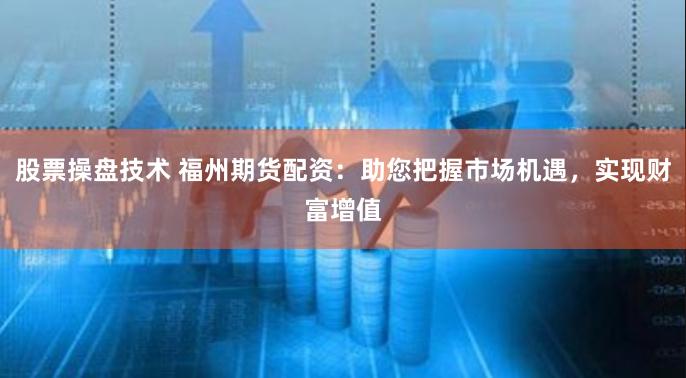 股票操盘技术 福州期货配资:助您把握市场机遇,实现财富增值