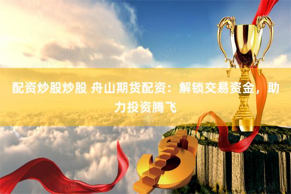 配资炒股炒股 舟山期货配资:解锁交易资金,助力投资腾飞