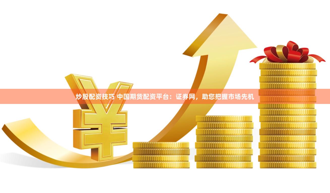 炒股配资技巧 中国期货配资平台：证券网，助您把握市场先机
