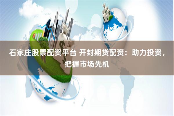 石家庄股票配资平台 开封期货配资：助力投资，把握市场先机