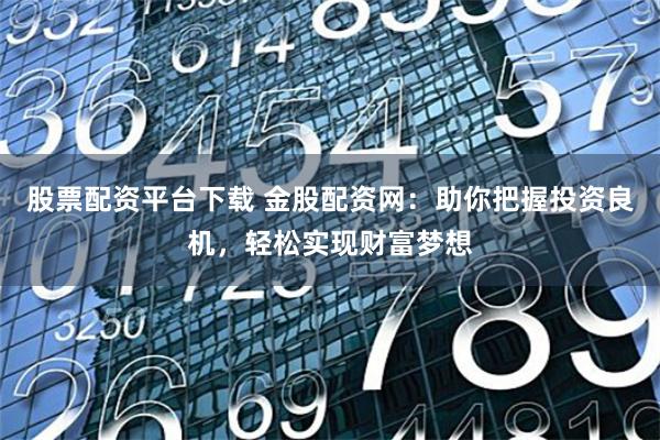 股票配资平台下载 金股配资网:助你把握投资良机,轻松实现财富梦想