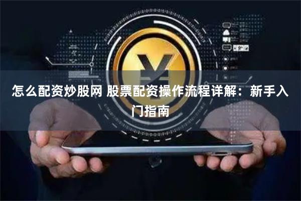 怎么配资炒股网 股票配资操作流程详解:新手入门指南