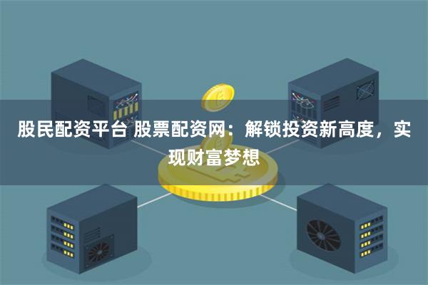 股民配资平台 股票配资网:解锁投资新高度,实现财富梦想