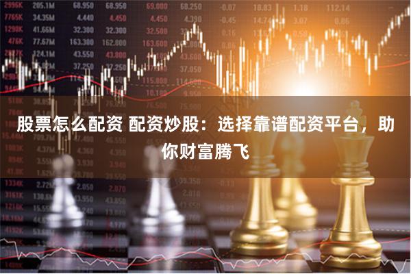 股票怎么配资 配资炒股:选择靠谱配资平台,助你财富腾飞