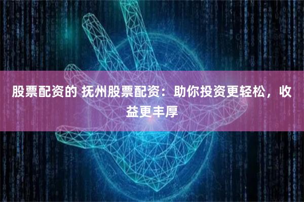 股票配资的 抚州股票配资:助你投资更轻松,收益更丰厚