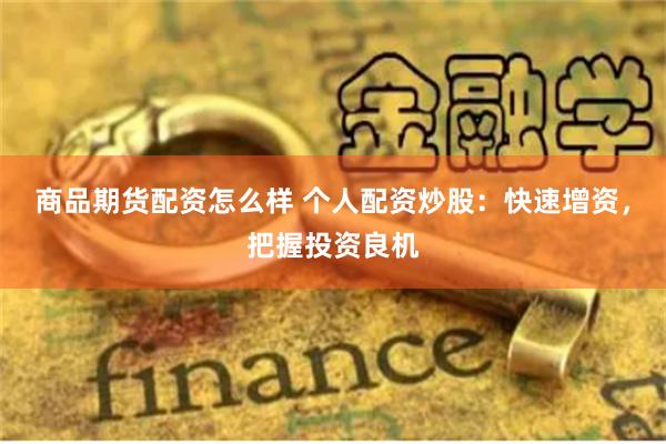 商品期货配资怎么样 个人配资炒股:快速增资,把握投资良机