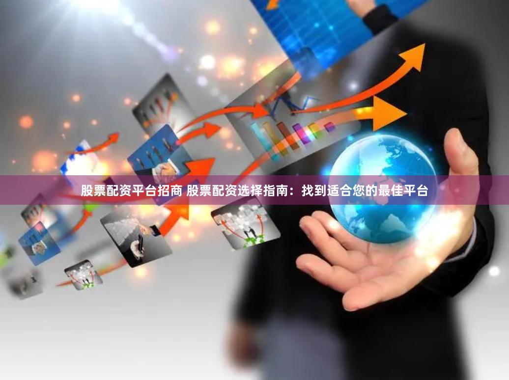 股票配资平台招商 股票配资选择指南：找到适合您的最佳平台