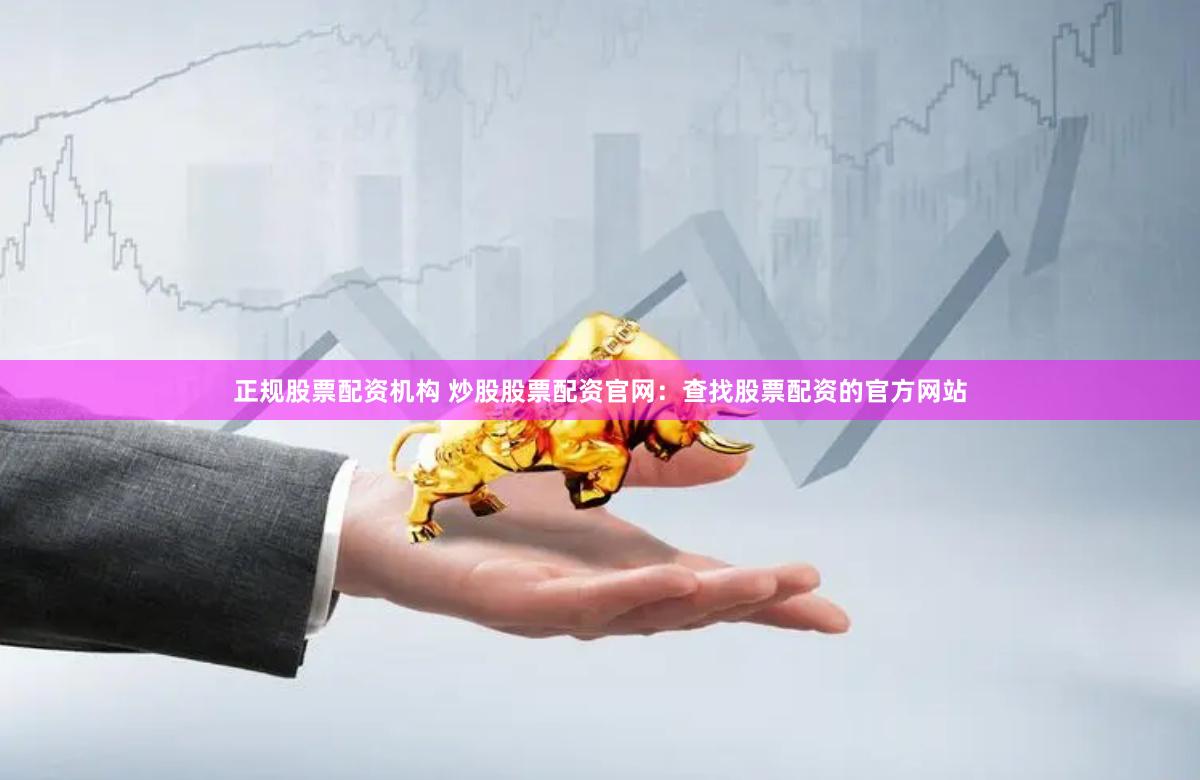 正规股票配资机构 炒股股票配资官网:查找股票配资的官方网站