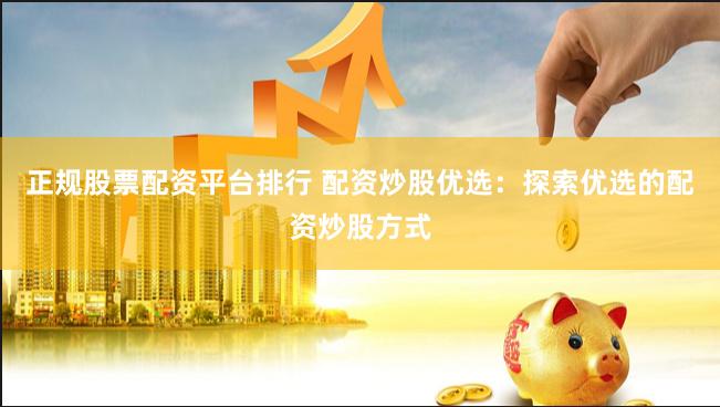 正规股票配资平台排行 配资炒股优选：探索优选的配资炒股方式