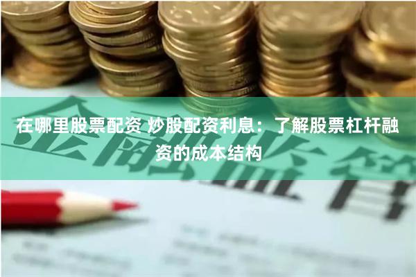 在哪里股票配资 炒股配资利息:了解股票杠杆融资的成本结构