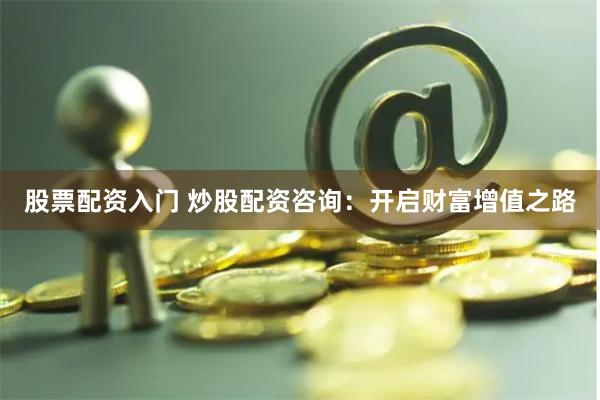 股票配资入门 炒股配资咨询:开启财富增值之路
