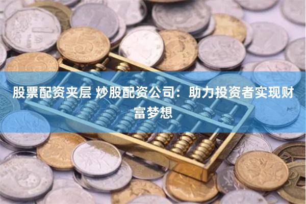 股票配资夹层 炒股配资公司：助力投资者实现财富梦想