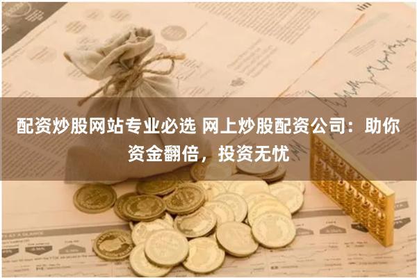 配资炒股网站专业必选 网上炒股配资公司：助你资金翻倍，投资无忧