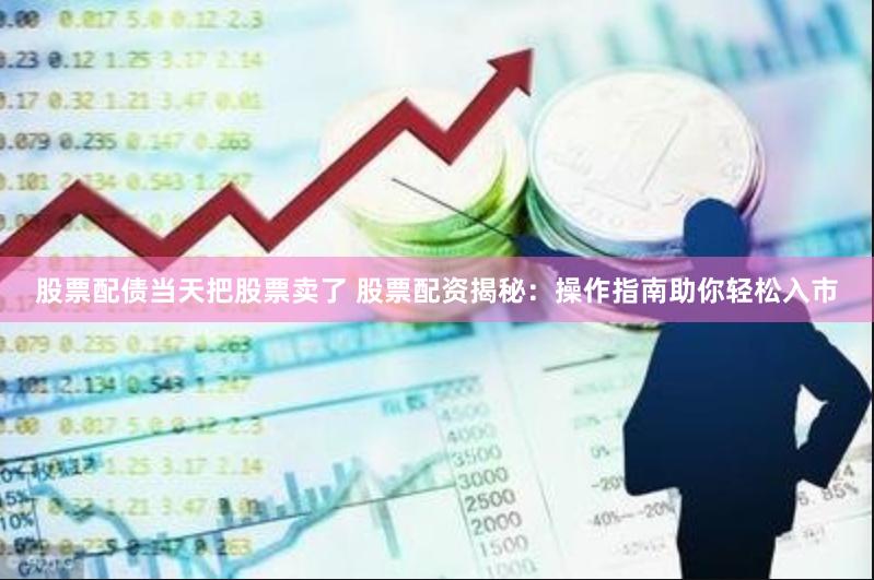 股票配债当天把股票卖了 股票配资揭秘：操作指南助你轻松入市