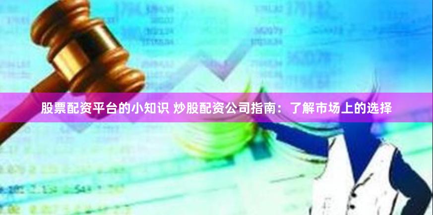股票配资平台的小知识 炒股配资公司指南：了解市场上的选择