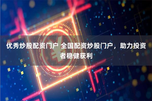 优秀炒股配资门户 全国配资炒股门户，助力投资者稳健获利
