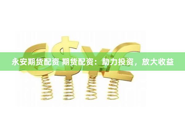 永安期货配资 期货配资：助力投资，放大收益