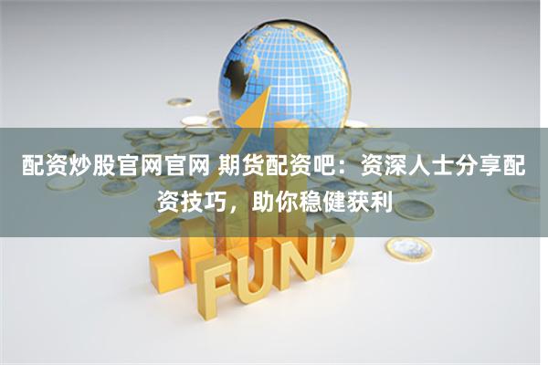 配资炒股官网官网 期货配资吧:资深人士分享配资技巧,助你稳健获利