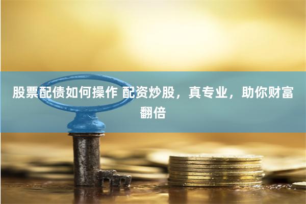 股票配债如何操作 配资炒股，真专业，助你财富翻倍